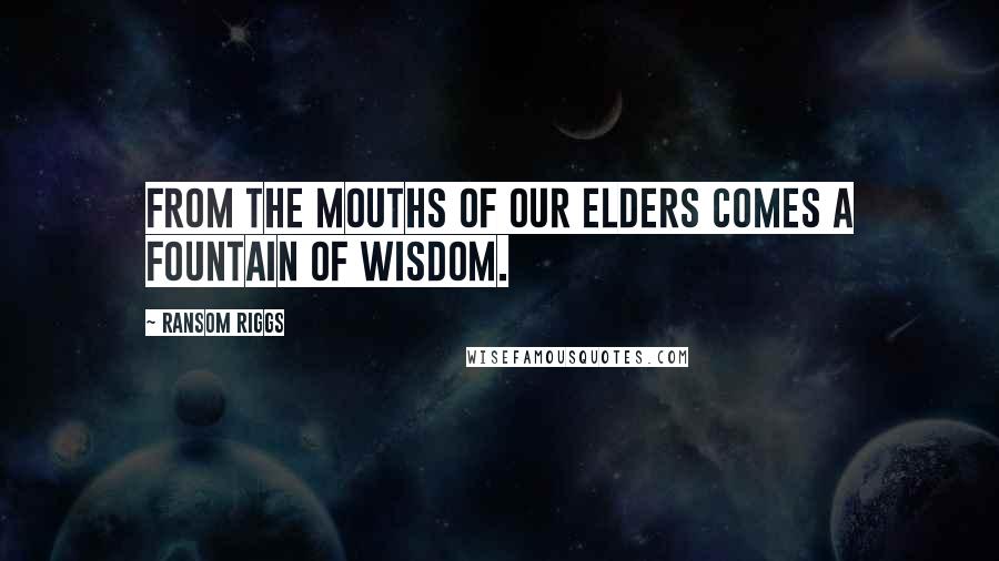 Ransom Riggs Quotes: From the mouths of our elders comes a fountain of wisdom.