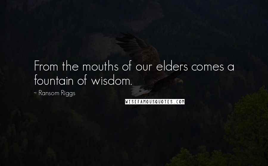 Ransom Riggs Quotes: From the mouths of our elders comes a fountain of wisdom.