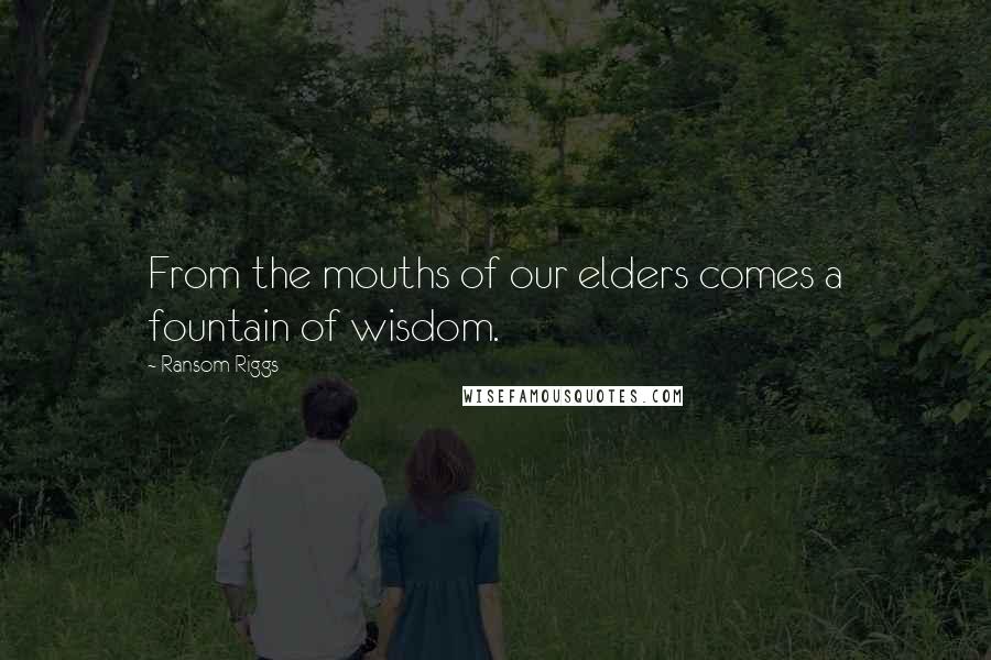 Ransom Riggs Quotes: From the mouths of our elders comes a fountain of wisdom.