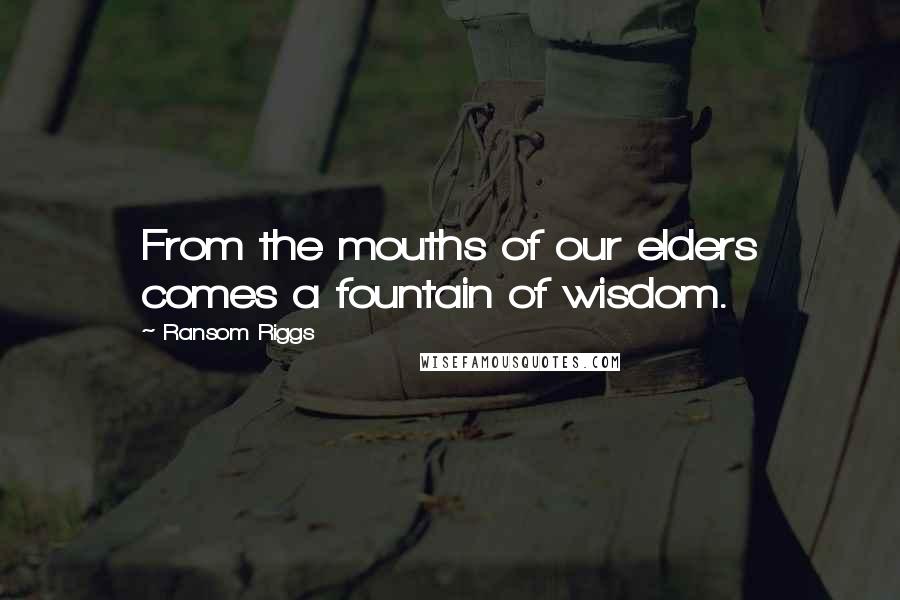 Ransom Riggs Quotes: From the mouths of our elders comes a fountain of wisdom.