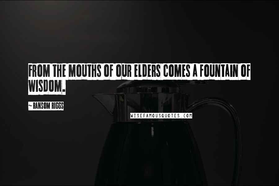 Ransom Riggs Quotes: From the mouths of our elders comes a fountain of wisdom.