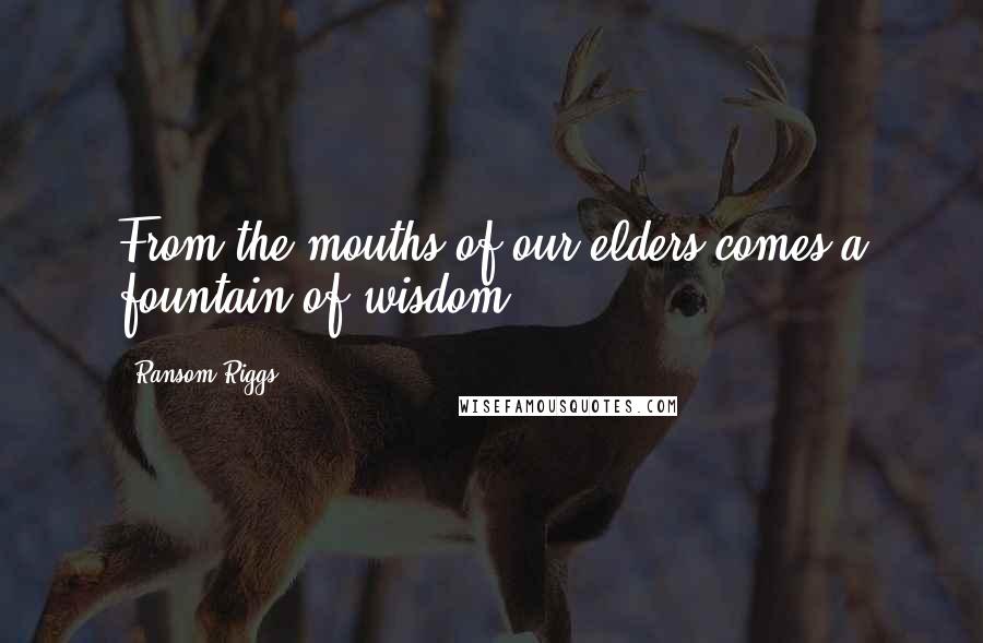 Ransom Riggs Quotes: From the mouths of our elders comes a fountain of wisdom.