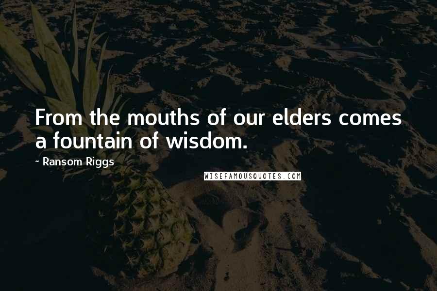 Ransom Riggs Quotes: From the mouths of our elders comes a fountain of wisdom.