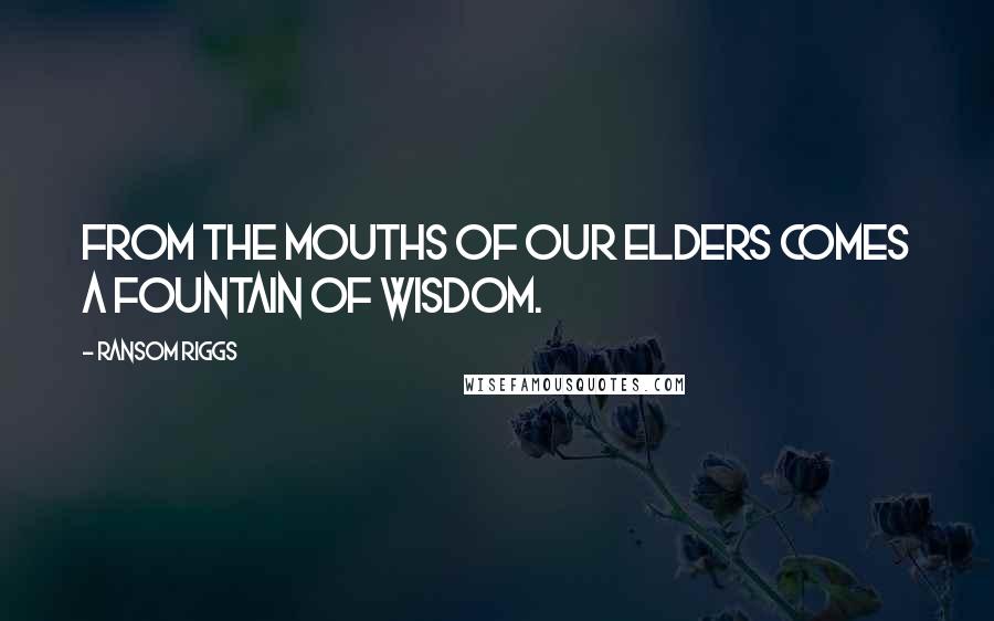 Ransom Riggs Quotes: From the mouths of our elders comes a fountain of wisdom.