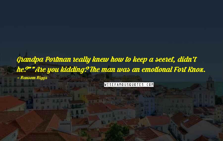 Ransom Riggs Quotes: Grandpa Portman really knew how to keep a secret, didn't he?""Are you kidding? The man was an emotional Fort Knox.