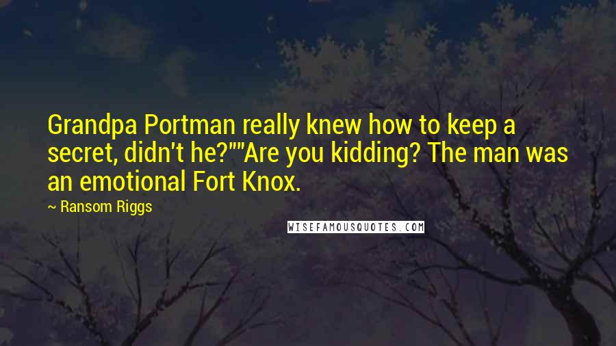 Ransom Riggs Quotes: Grandpa Portman really knew how to keep a secret, didn't he?""Are you kidding? The man was an emotional Fort Knox.