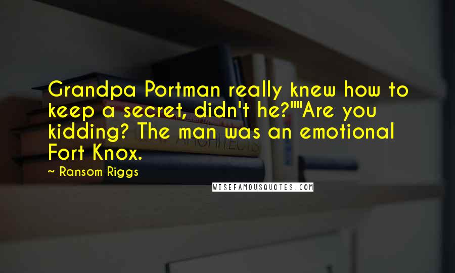 Ransom Riggs Quotes: Grandpa Portman really knew how to keep a secret, didn't he?""Are you kidding? The man was an emotional Fort Knox.