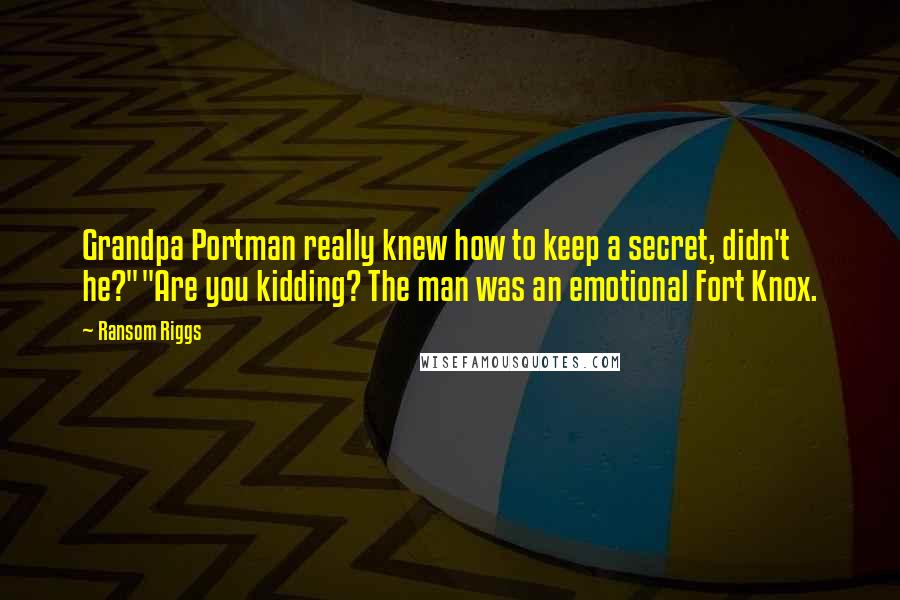 Ransom Riggs Quotes: Grandpa Portman really knew how to keep a secret, didn't he?""Are you kidding? The man was an emotional Fort Knox.