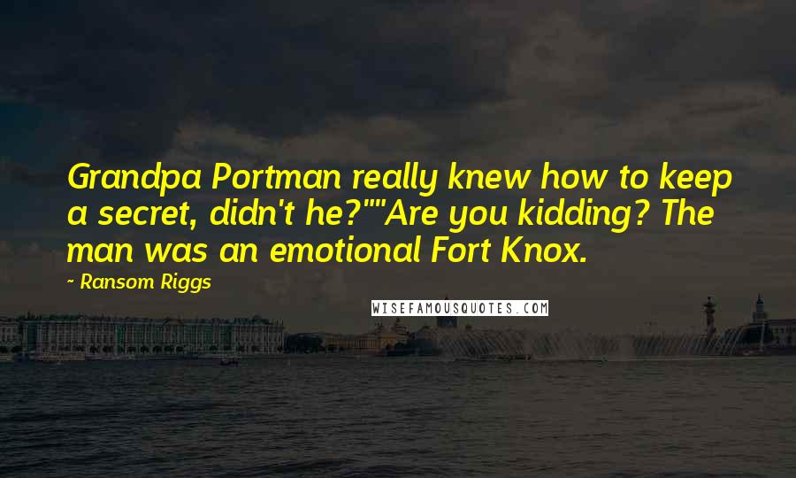 Ransom Riggs Quotes: Grandpa Portman really knew how to keep a secret, didn't he?""Are you kidding? The man was an emotional Fort Knox.