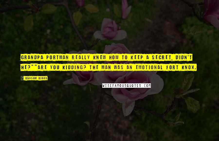 Ransom Riggs Quotes: Grandpa Portman really knew how to keep a secret, didn't he?""Are you kidding? The man was an emotional Fort Knox.