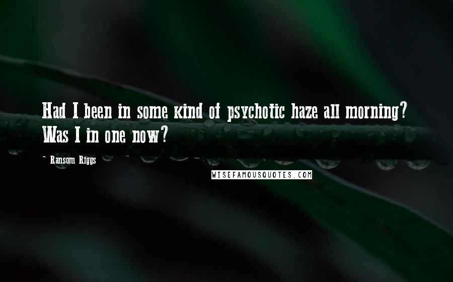 Ransom Riggs Quotes: Had I been in some kind of psychotic haze all morning? Was I in one now?