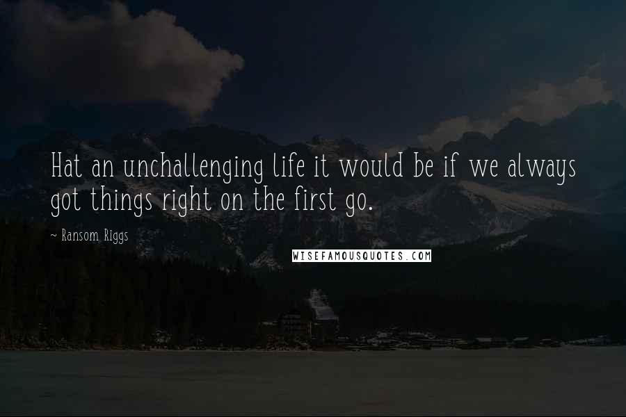 Ransom Riggs Quotes: Hat an unchallenging life it would be if we always got things right on the first go.