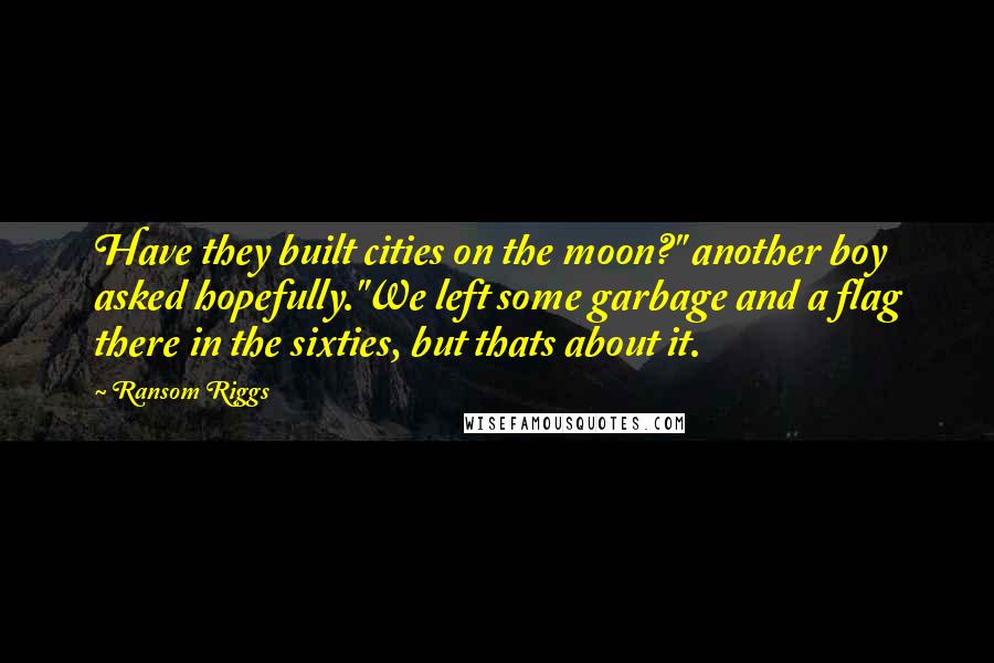 Ransom Riggs Quotes: Have they built cities on the moon?" another boy asked hopefully."We left some garbage and a flag there in the sixties, but thats about it.