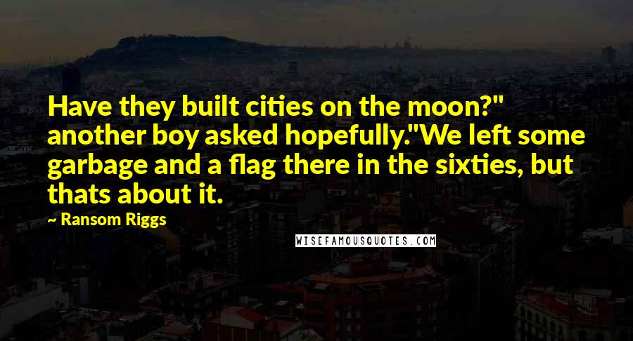 Ransom Riggs Quotes: Have they built cities on the moon?" another boy asked hopefully."We left some garbage and a flag there in the sixties, but thats about it.