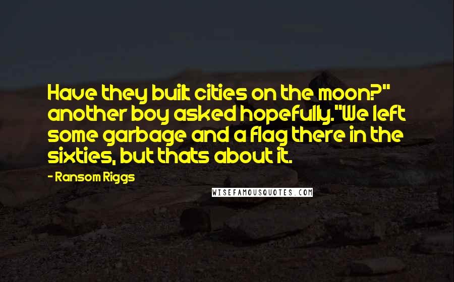 Ransom Riggs Quotes: Have they built cities on the moon?" another boy asked hopefully."We left some garbage and a flag there in the sixties, but thats about it.