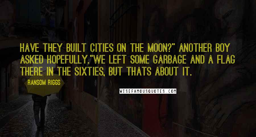 Ransom Riggs Quotes: Have they built cities on the moon?" another boy asked hopefully."We left some garbage and a flag there in the sixties, but thats about it.