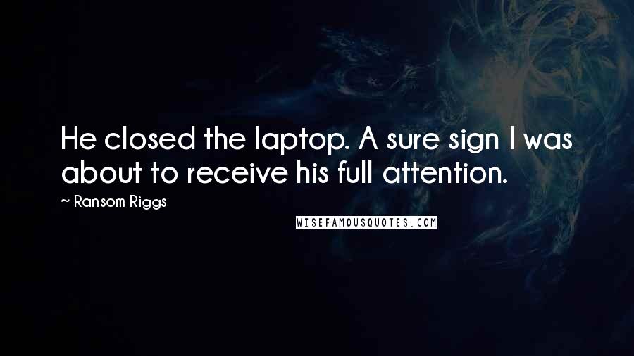 Ransom Riggs Quotes: He closed the laptop. A sure sign I was about to receive his full attention.