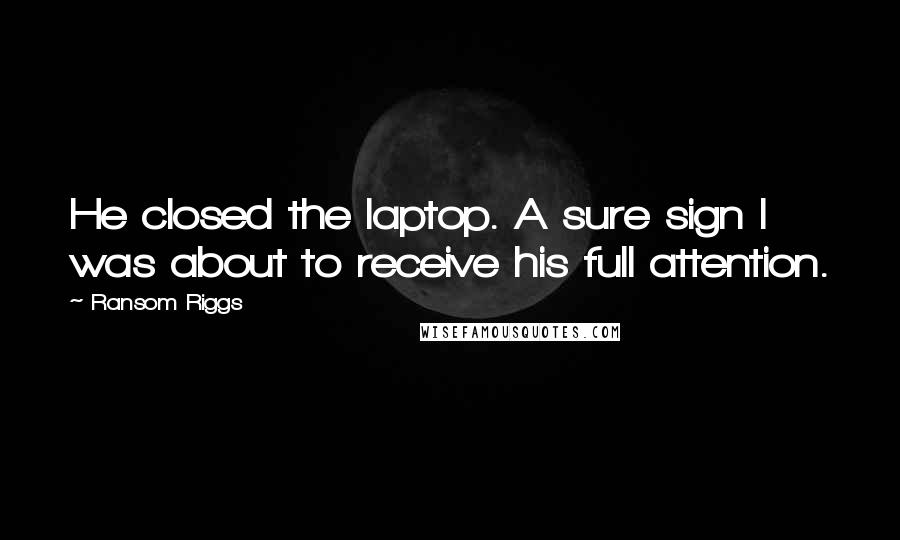 Ransom Riggs Quotes: He closed the laptop. A sure sign I was about to receive his full attention.