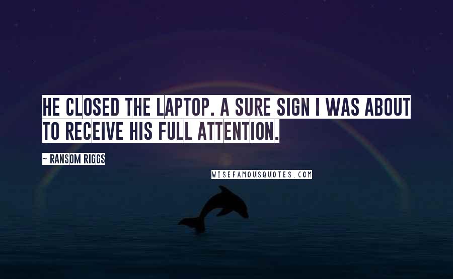 Ransom Riggs Quotes: He closed the laptop. A sure sign I was about to receive his full attention.