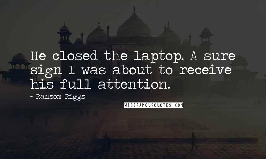 Ransom Riggs Quotes: He closed the laptop. A sure sign I was about to receive his full attention.