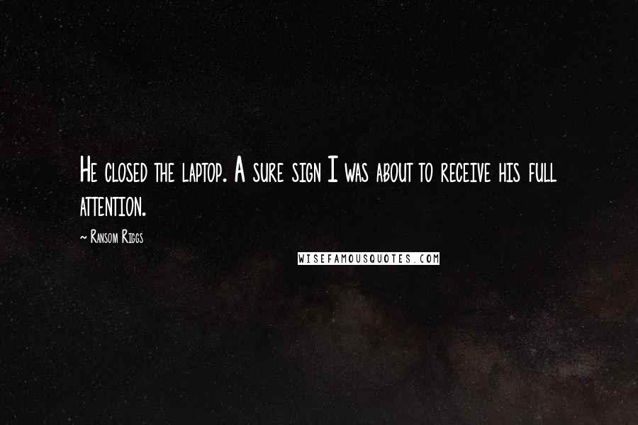 Ransom Riggs Quotes: He closed the laptop. A sure sign I was about to receive his full attention.