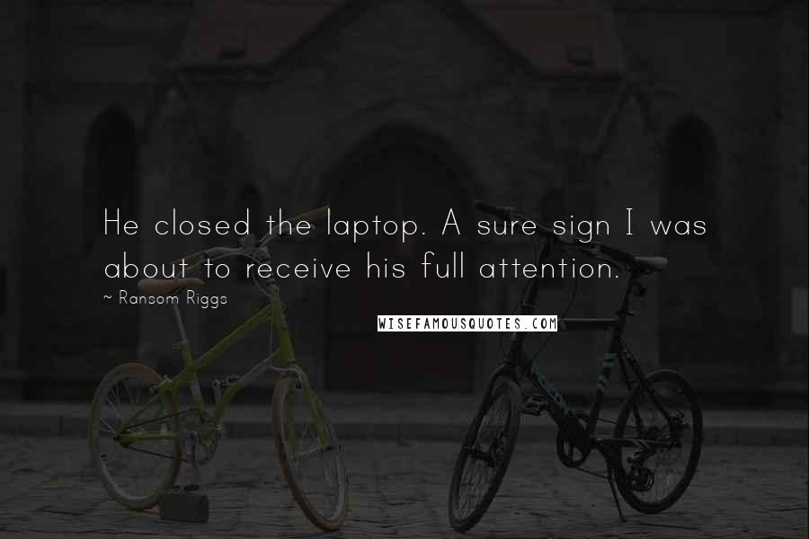 Ransom Riggs Quotes: He closed the laptop. A sure sign I was about to receive his full attention.