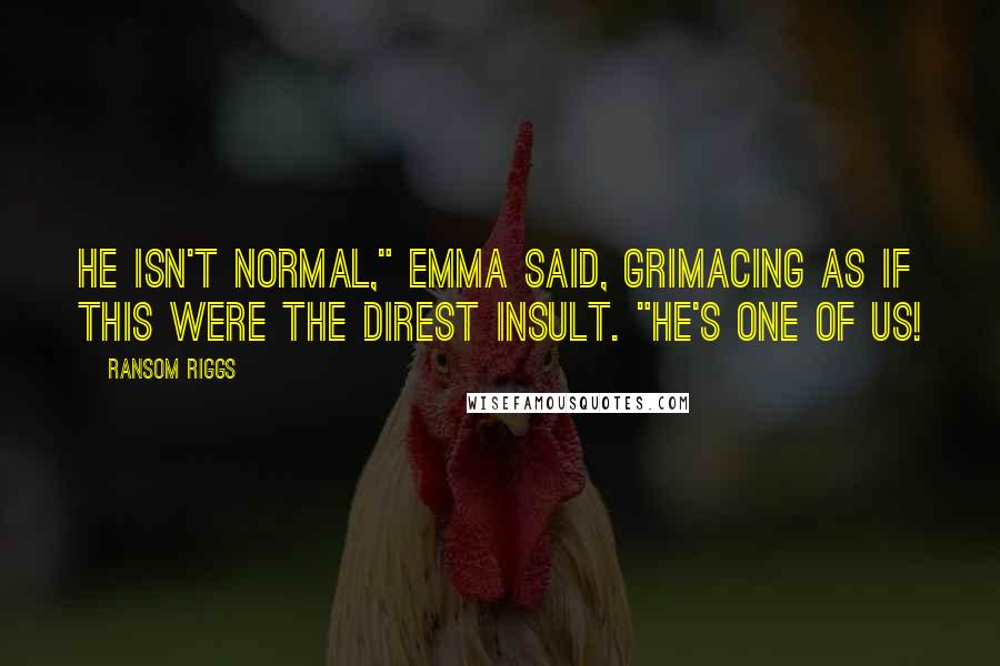 Ransom Riggs Quotes: He isn't normal," Emma said, grimacing as if this were the direst insult. "He's one of us!