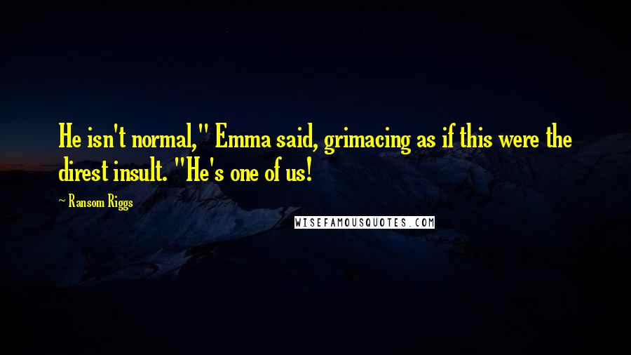 Ransom Riggs Quotes: He isn't normal," Emma said, grimacing as if this were the direst insult. "He's one of us!