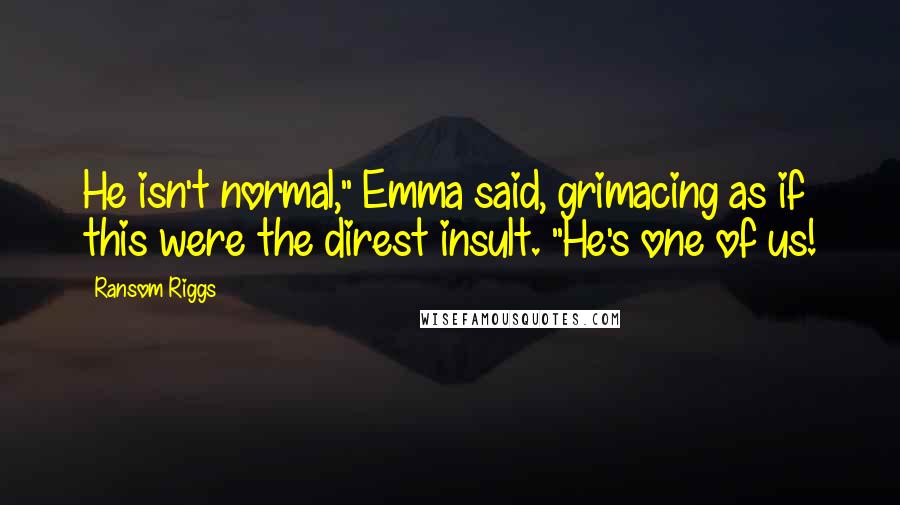 Ransom Riggs Quotes: He isn't normal," Emma said, grimacing as if this were the direst insult. "He's one of us!