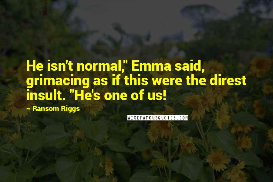 Ransom Riggs Quotes: He isn't normal," Emma said, grimacing as if this were the direst insult. "He's one of us!