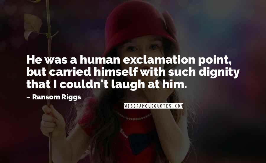 Ransom Riggs Quotes: He was a human exclamation point, but carried himself with such dignity that I couldn't laugh at him.