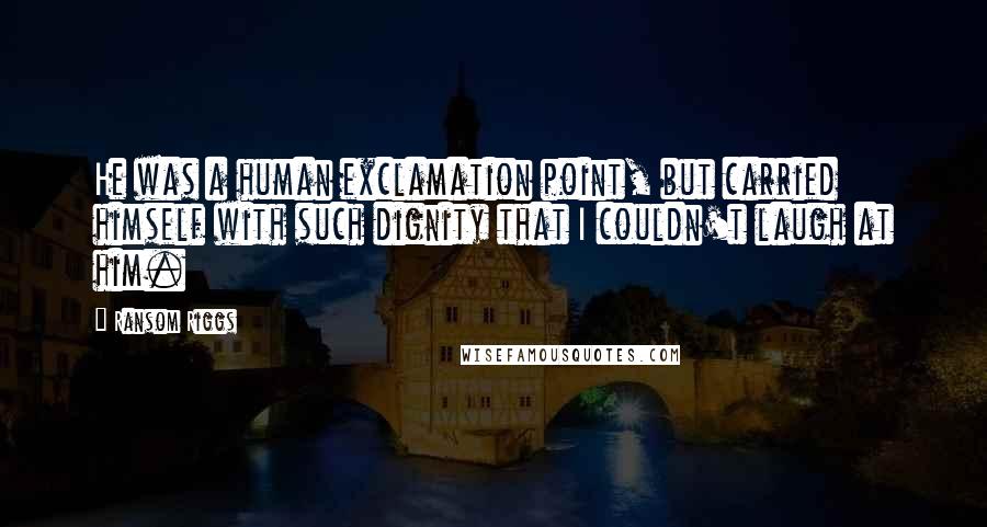 Ransom Riggs Quotes: He was a human exclamation point, but carried himself with such dignity that I couldn't laugh at him.