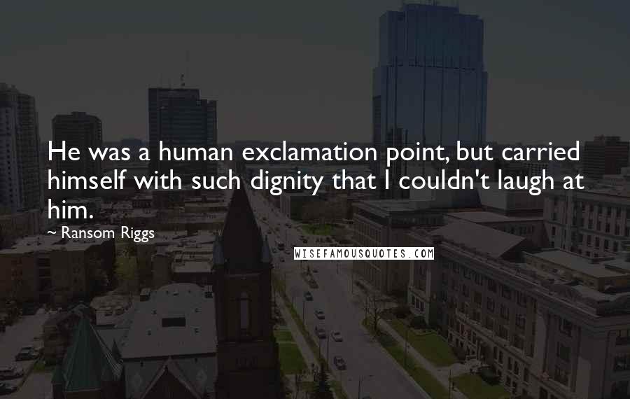 Ransom Riggs Quotes: He was a human exclamation point, but carried himself with such dignity that I couldn't laugh at him.