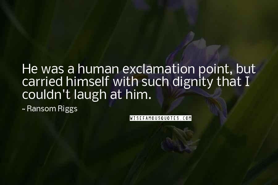 Ransom Riggs Quotes: He was a human exclamation point, but carried himself with such dignity that I couldn't laugh at him.