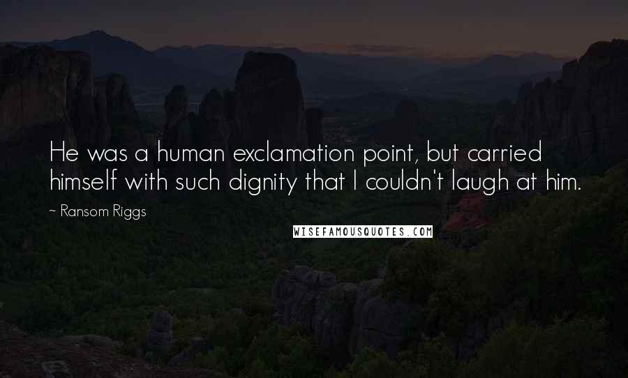 Ransom Riggs Quotes: He was a human exclamation point, but carried himself with such dignity that I couldn't laugh at him.