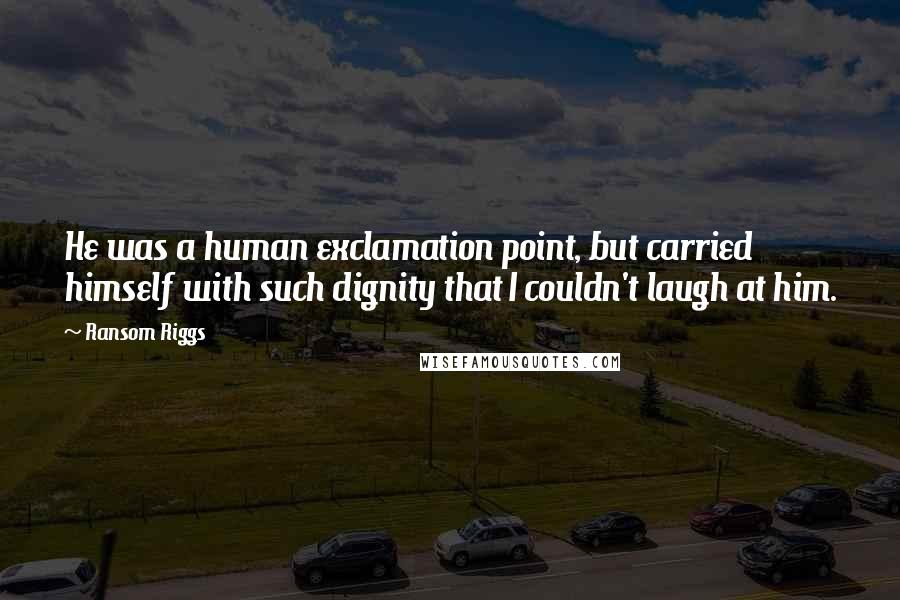 Ransom Riggs Quotes: He was a human exclamation point, but carried himself with such dignity that I couldn't laugh at him.