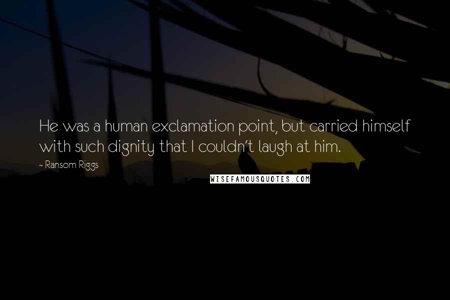 Ransom Riggs Quotes: He was a human exclamation point, but carried himself with such dignity that I couldn't laugh at him.