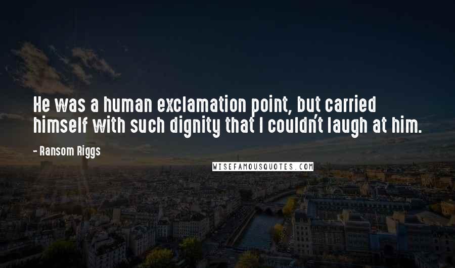 Ransom Riggs Quotes: He was a human exclamation point, but carried himself with such dignity that I couldn't laugh at him.