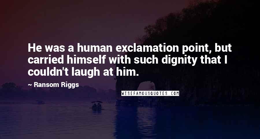 Ransom Riggs Quotes: He was a human exclamation point, but carried himself with such dignity that I couldn't laugh at him.