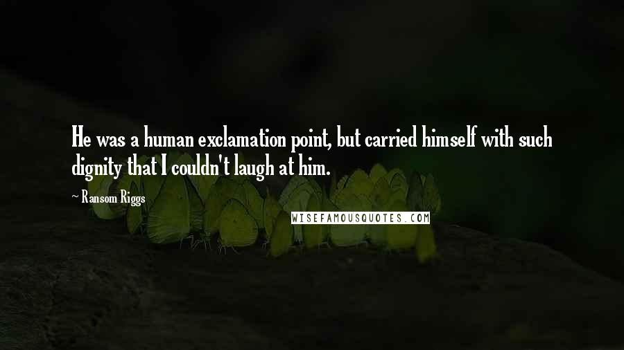 Ransom Riggs Quotes: He was a human exclamation point, but carried himself with such dignity that I couldn't laugh at him.