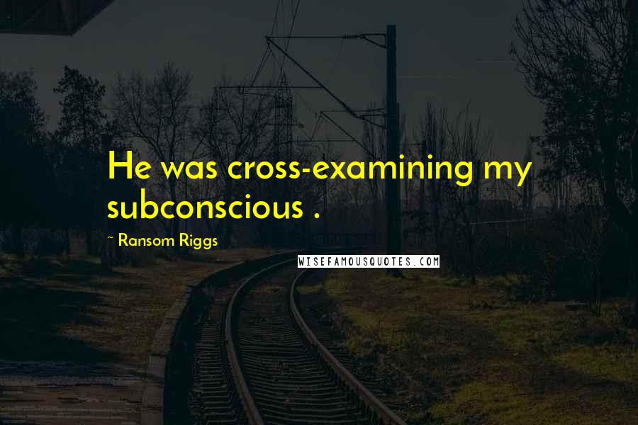 Ransom Riggs Quotes: He was cross-examining my subconscious .