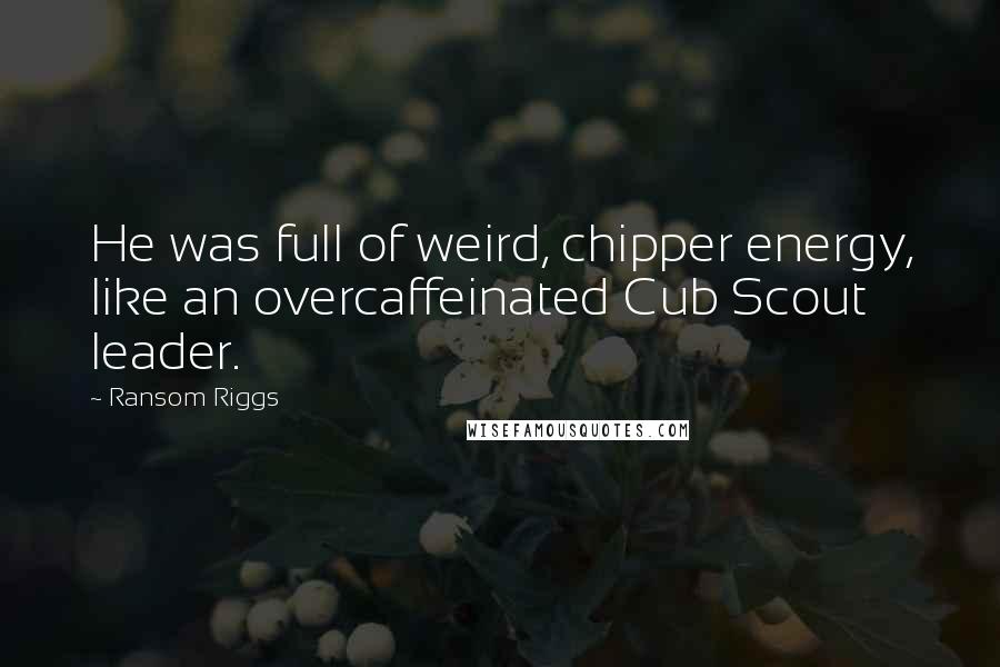 Ransom Riggs Quotes: He was full of weird, chipper energy, like an overcaffeinated Cub Scout leader.