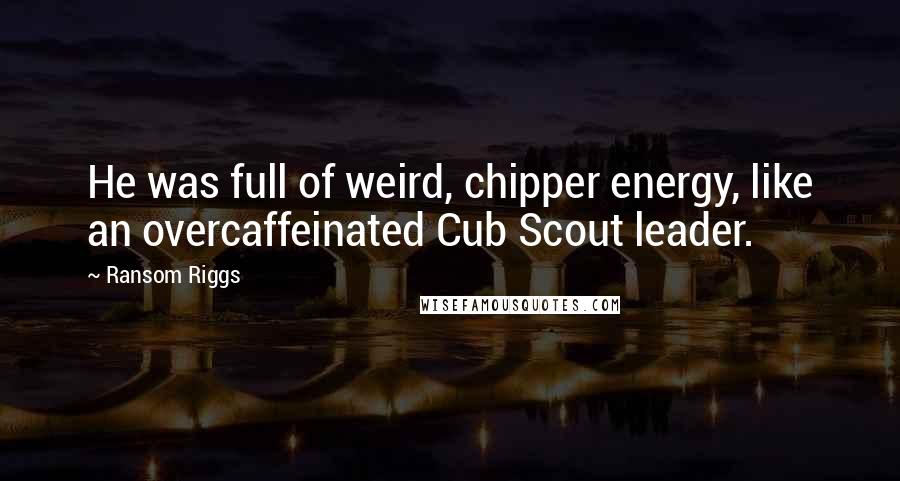 Ransom Riggs Quotes: He was full of weird, chipper energy, like an overcaffeinated Cub Scout leader.