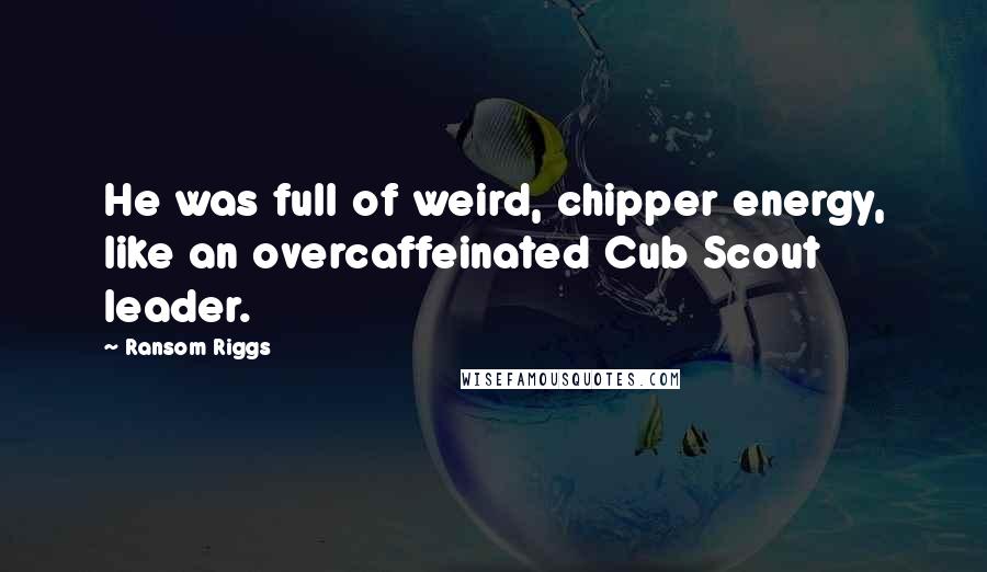 Ransom Riggs Quotes: He was full of weird, chipper energy, like an overcaffeinated Cub Scout leader.