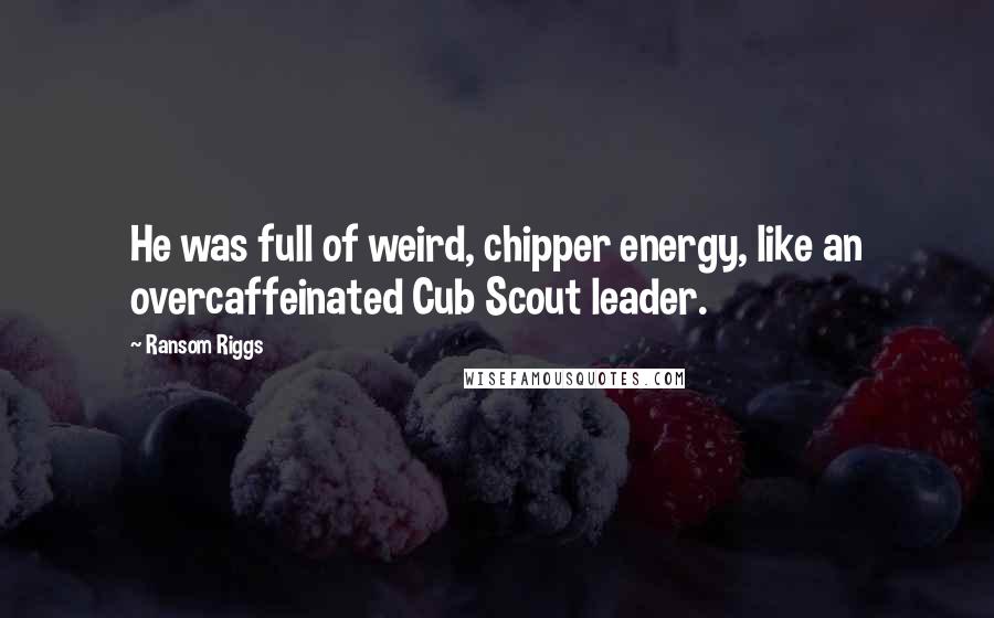 Ransom Riggs Quotes: He was full of weird, chipper energy, like an overcaffeinated Cub Scout leader.