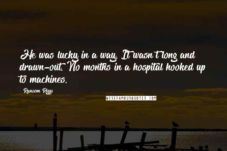 Ransom Riggs Quotes: He was lucky in a way. It wasn't long and drawn-out. No months in a hospital hooked up to machines.