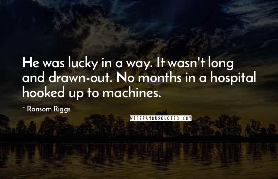 Ransom Riggs Quotes: He was lucky in a way. It wasn't long and drawn-out. No months in a hospital hooked up to machines.