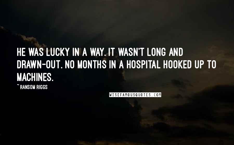 Ransom Riggs Quotes: He was lucky in a way. It wasn't long and drawn-out. No months in a hospital hooked up to machines.