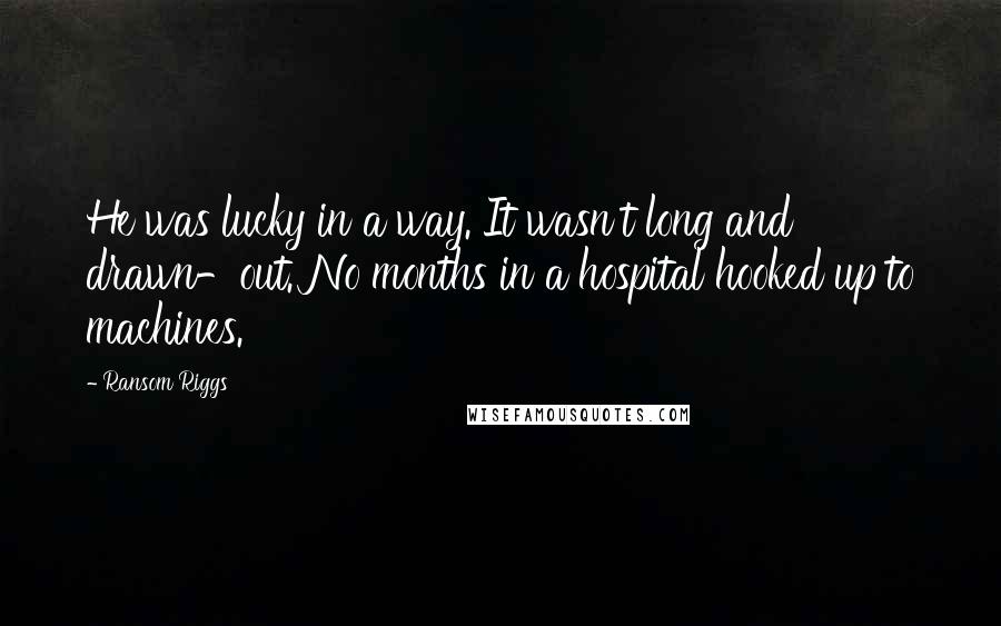 Ransom Riggs Quotes: He was lucky in a way. It wasn't long and drawn-out. No months in a hospital hooked up to machines.