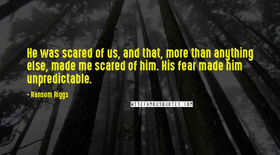 Ransom Riggs Quotes: He was scared of us, and that, more than anything else, made me scared of him. His fear made him unpredictable.